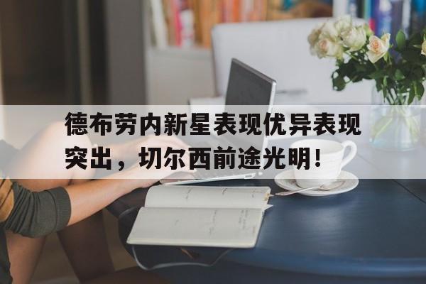 九游网页版登录入口-德布劳内新星表现优异表现突出，切尔西前途光明！(德布劳内萨拉赫切尔西)