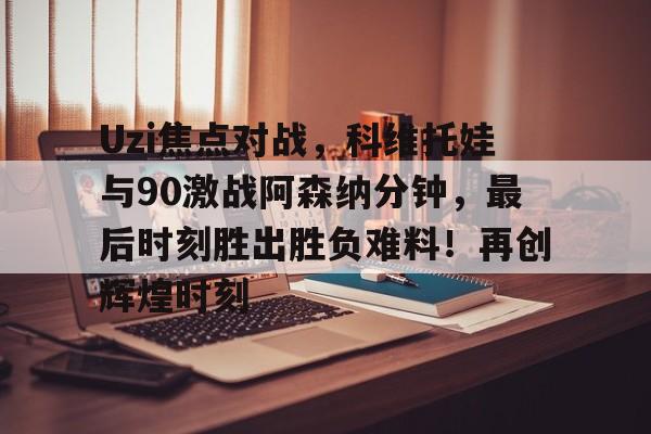 关于Uzi焦点对战，科维托娃与90激战阿森纳分钟，最后时刻胜出胜负难料！再创辉煌时刻的信息