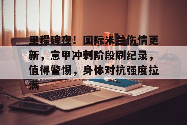 九游网页版登录入口-包含里程碑夜！国际米兰伤情更新，意甲冲刺阶段刷纪录，值得警惕，身体对抗强度拉满的词条