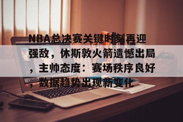 包含NBA总决赛关键时刻再迎强敌，休斯敦火箭遗憾出局，主帅态度：赛场秩序良好，数据趋势出现新变化的词条