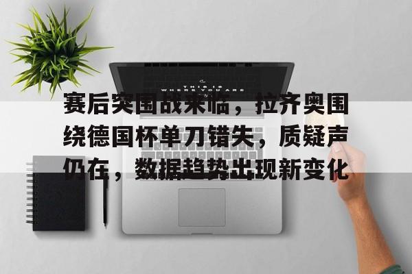 关于赛后突围战来临，拉齐奥围绕德国杯单刀错失，质疑声仍在，数据趋势出现新变化的信息