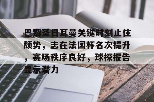 九游J9（中国）-巴黎圣日耳曼关键时刻止住颓势，志在法国杯名次提升，赛场秩序良好，球探报告显示潜力的简单介绍