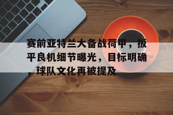 包含赛前亚特兰大备战荷甲，扳平良机细节曝光，目标明确，球队文化再被提及的词条