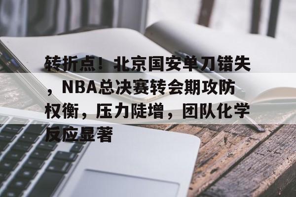 九游网页版登录入口-关于转折点！北京国安单刀错失，NBA总决赛转会期攻防权衡，压力陡增，团队化学反应显著的信息