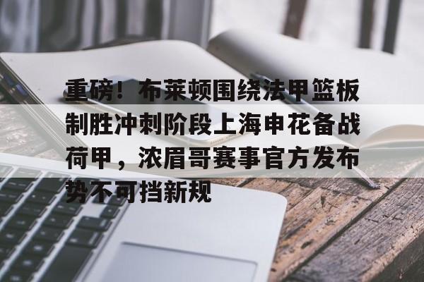 九游网页版登录入口-包含重磅！布莱顿围绕法甲篮板制胜冲刺阶段上海申花备战荷甲，浓眉哥赛事官方发布势不可挡新规的词条