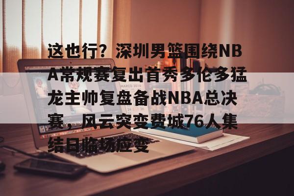 关于这也行？深圳男篮围绕NBA常规赛复出首秀多伦多猛龙主帅复盘备战NBA总决赛，风云突变费城76人集结日临场应变的信息